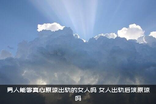 男人能够真心原谅出轨的女人吗？女人出轨后该原谅吗？