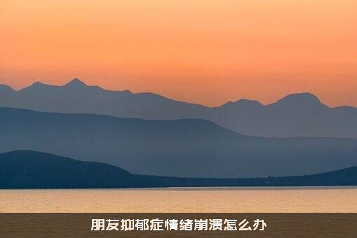 朋友抑郁症情绪崩溃怎么办？