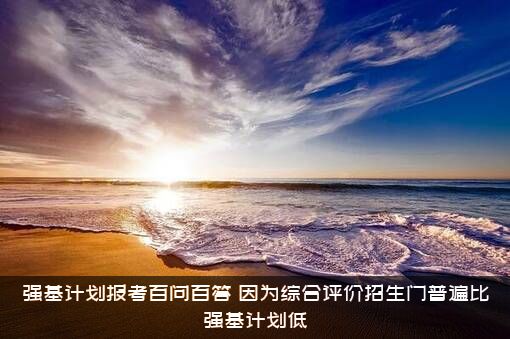强基计划报考百问百答（因为综合评价招生门普遍比强基计划低）
