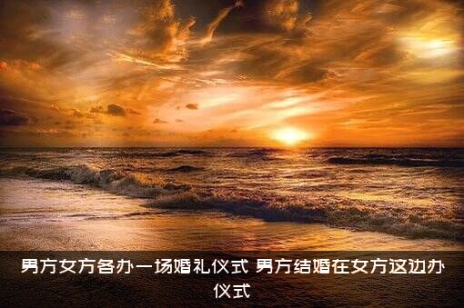 男方女方各办一场婚礼仪式，男方结婚在女方这边办仪式