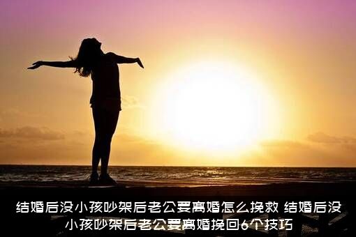 结婚后没小孩吵架后老公要离婚怎么挽救？结婚后没小孩吵架后老公要离婚挽回6个技巧