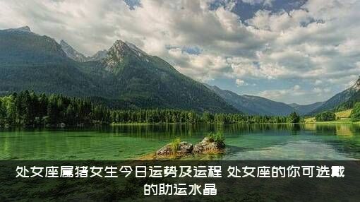 处女座属猪女生今日运势及运程，处女座的你可选戴的助运水晶
