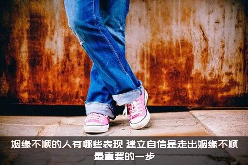 姻缘不顺的人有哪些表现？建立自信是走出姻缘不顺最重要的一步